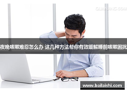 夜晚咳嗽难忍怎么办 这几种方法帮你有效缓解睡前咳嗽困扰