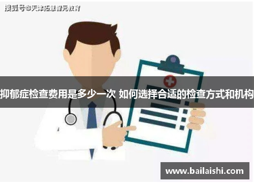 抑郁症检查费用是多少一次 如何选择合适的检查方式和机构