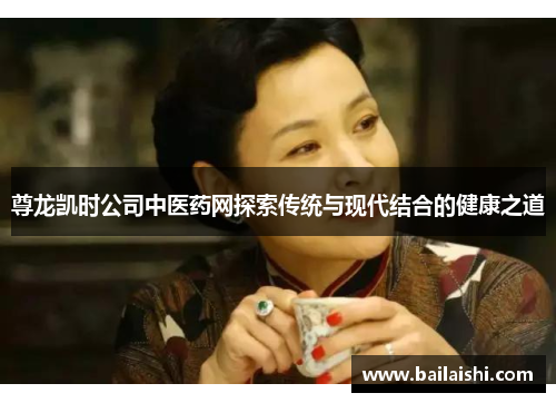 尊龙凯时公司中医药网探索传统与现代结合的健康之道