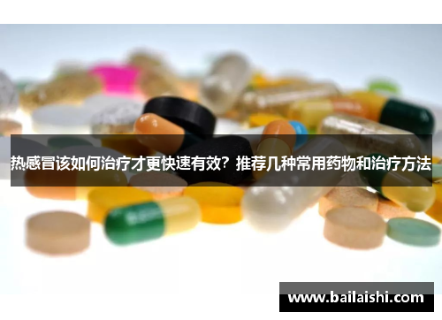 热感冒该如何治疗才更快速有效？推荐几种常用药物和治疗方法